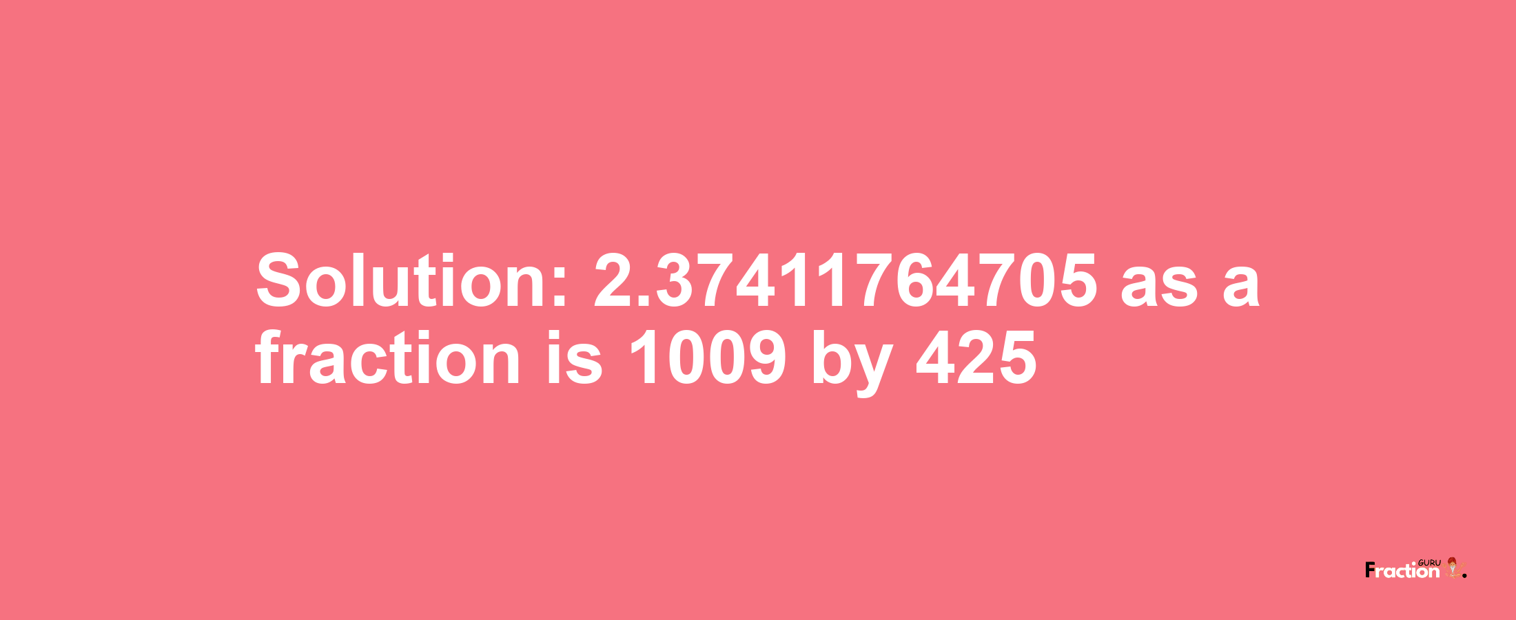 Solution:2.37411764705 as a fraction is 1009/425